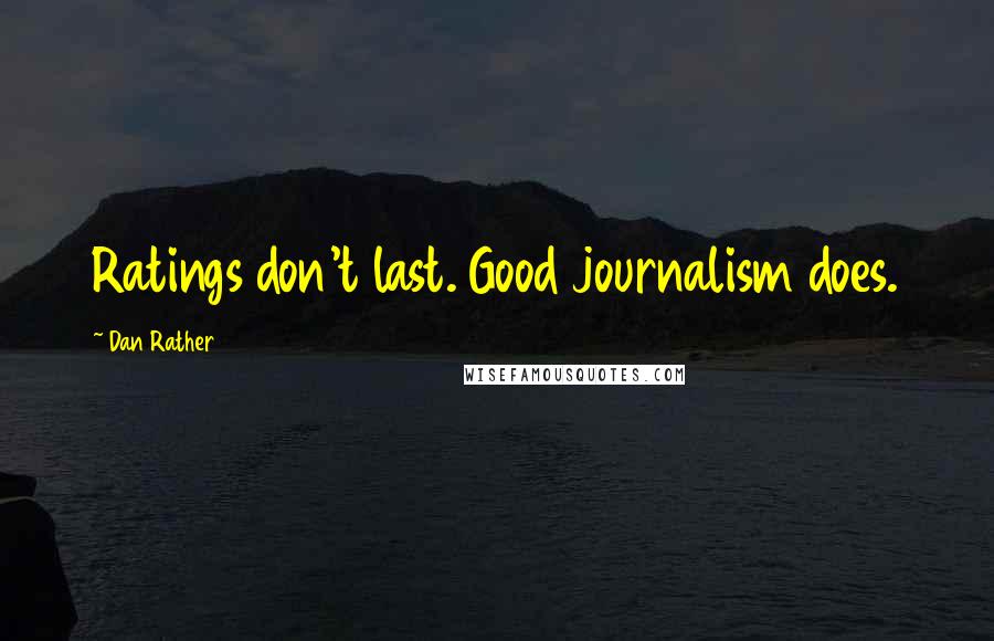 Dan Rather Quotes: Ratings don't last. Good journalism does.