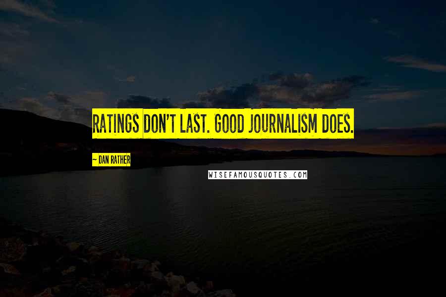 Dan Rather Quotes: Ratings don't last. Good journalism does.