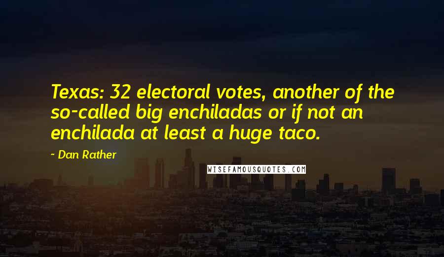 Dan Rather Quotes: Texas: 32 electoral votes, another of the so-called big enchiladas or if not an enchilada at least a huge taco.