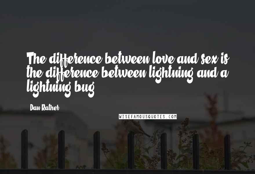 Dan Rather Quotes: The difference between love and sex is the difference between lightning and a lightning bug.