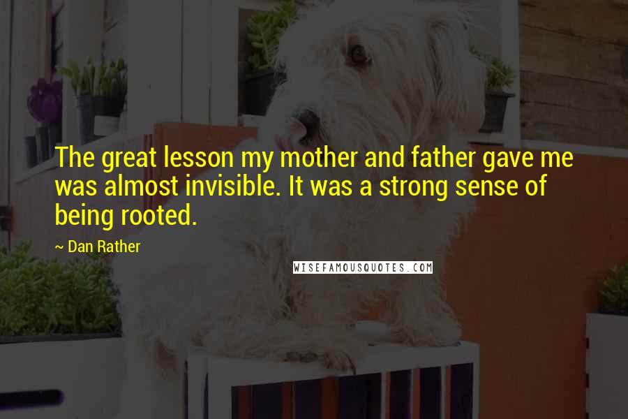 Dan Rather Quotes: The great lesson my mother and father gave me was almost invisible. It was a strong sense of being rooted.