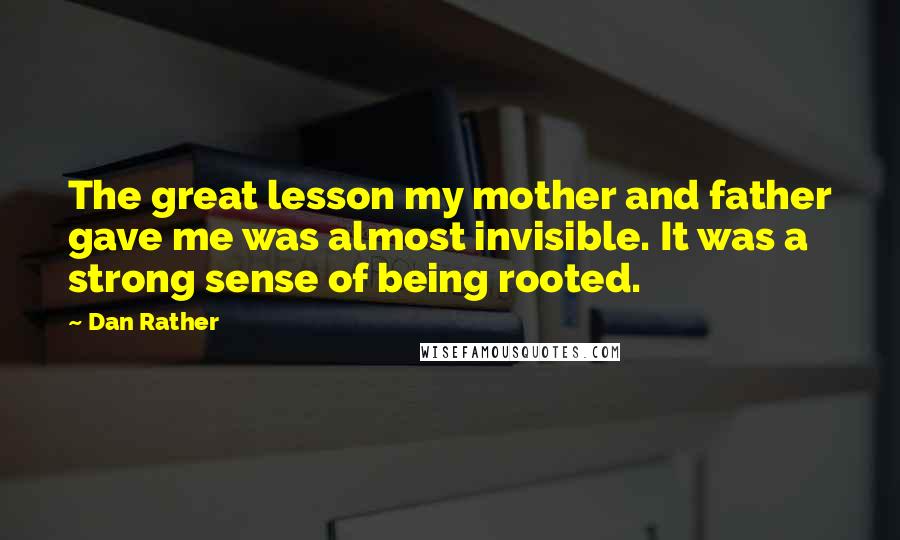 Dan Rather Quotes: The great lesson my mother and father gave me was almost invisible. It was a strong sense of being rooted.