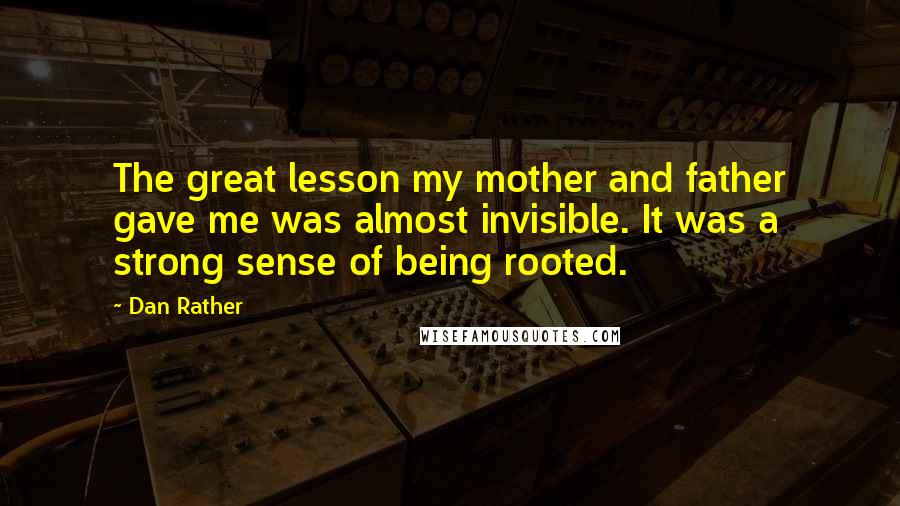 Dan Rather Quotes: The great lesson my mother and father gave me was almost invisible. It was a strong sense of being rooted.