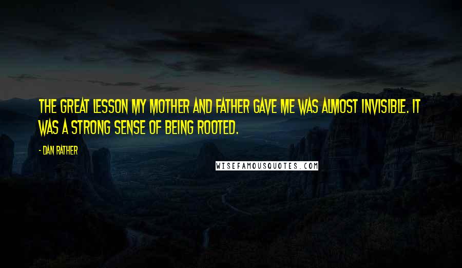 Dan Rather Quotes: The great lesson my mother and father gave me was almost invisible. It was a strong sense of being rooted.