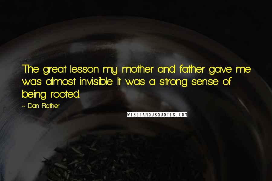 Dan Rather Quotes: The great lesson my mother and father gave me was almost invisible. It was a strong sense of being rooted.