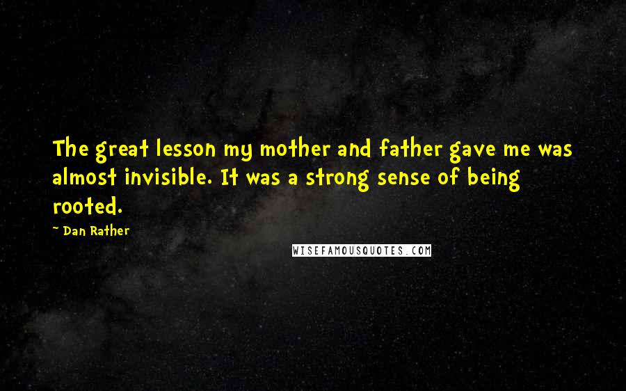 Dan Rather Quotes: The great lesson my mother and father gave me was almost invisible. It was a strong sense of being rooted.