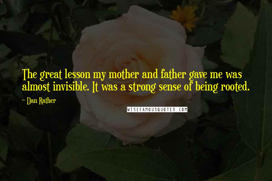Dan Rather Quotes: The great lesson my mother and father gave me was almost invisible. It was a strong sense of being rooted.