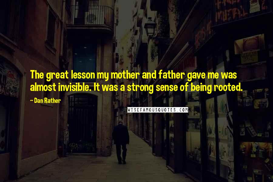 Dan Rather Quotes: The great lesson my mother and father gave me was almost invisible. It was a strong sense of being rooted.