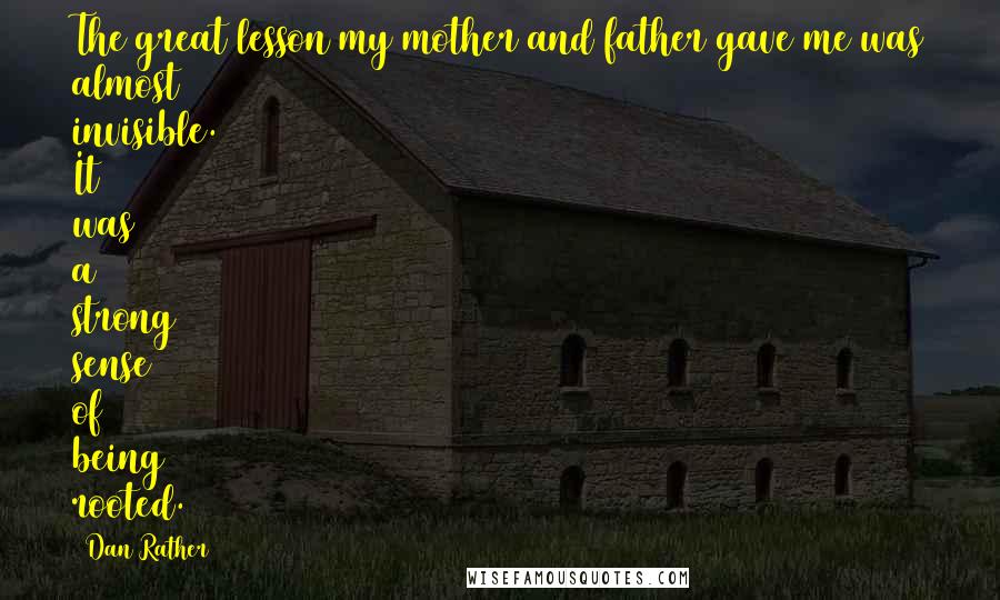 Dan Rather Quotes: The great lesson my mother and father gave me was almost invisible. It was a strong sense of being rooted.