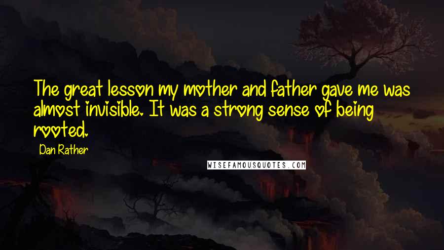 Dan Rather Quotes: The great lesson my mother and father gave me was almost invisible. It was a strong sense of being rooted.
