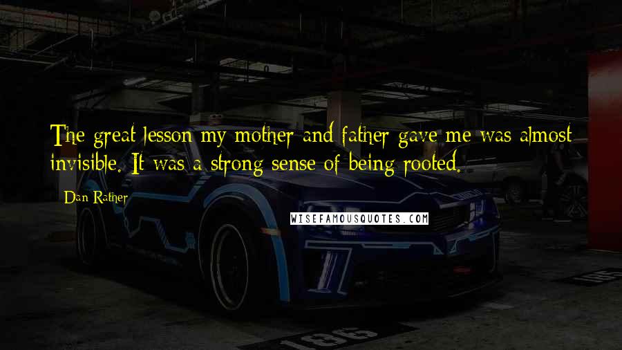 Dan Rather Quotes: The great lesson my mother and father gave me was almost invisible. It was a strong sense of being rooted.