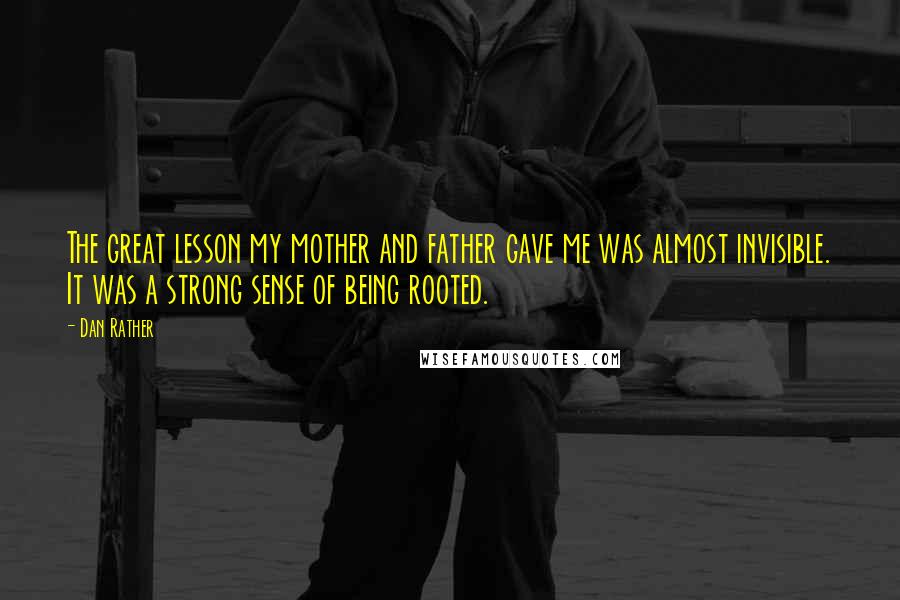 Dan Rather Quotes: The great lesson my mother and father gave me was almost invisible. It was a strong sense of being rooted.