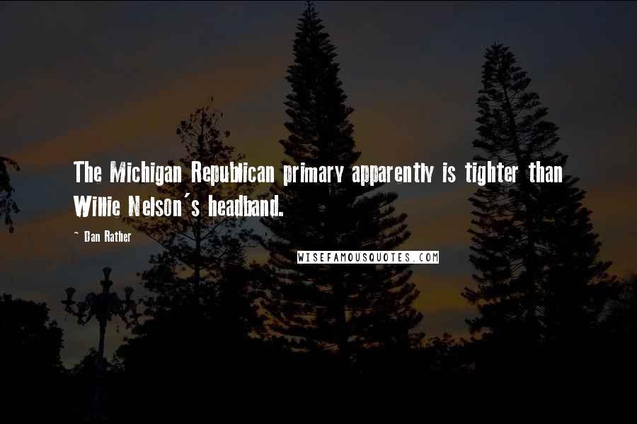 Dan Rather Quotes: The Michigan Republican primary apparently is tighter than Willie Nelson's headband.