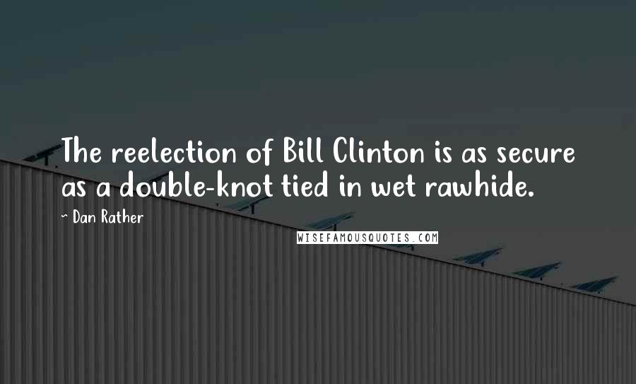 Dan Rather Quotes: The reelection of Bill Clinton is as secure as a double-knot tied in wet rawhide.