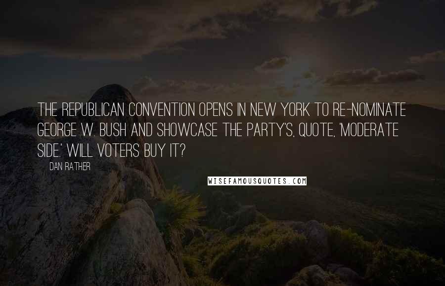 Dan Rather Quotes: The Republican convention opens in New York to re-nominate George W. Bush and showcase the party's, quote, 'moderate side.' Will voters buy it?
