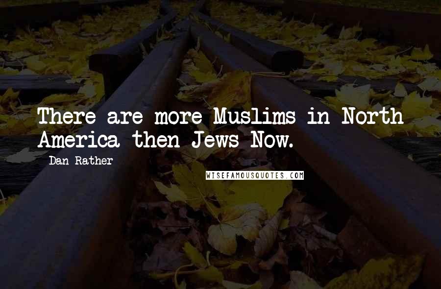 Dan Rather Quotes: There are more Muslims in North America then Jews Now.