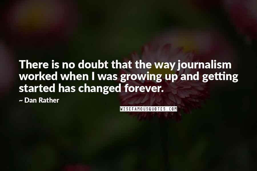 Dan Rather Quotes: There is no doubt that the way journalism worked when I was growing up and getting started has changed forever.