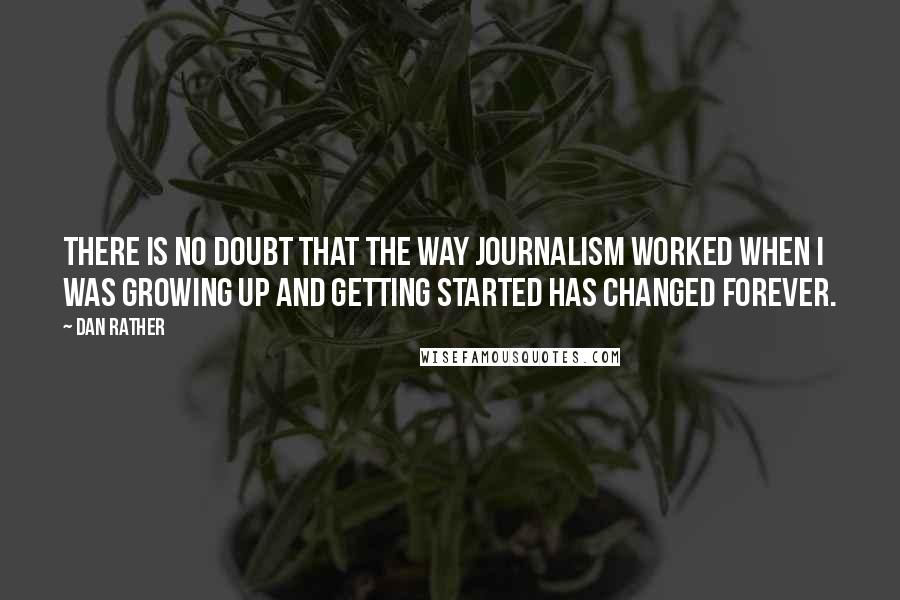 Dan Rather Quotes: There is no doubt that the way journalism worked when I was growing up and getting started has changed forever.