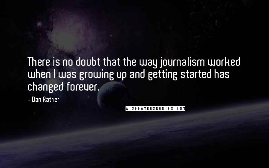 Dan Rather Quotes: There is no doubt that the way journalism worked when I was growing up and getting started has changed forever.