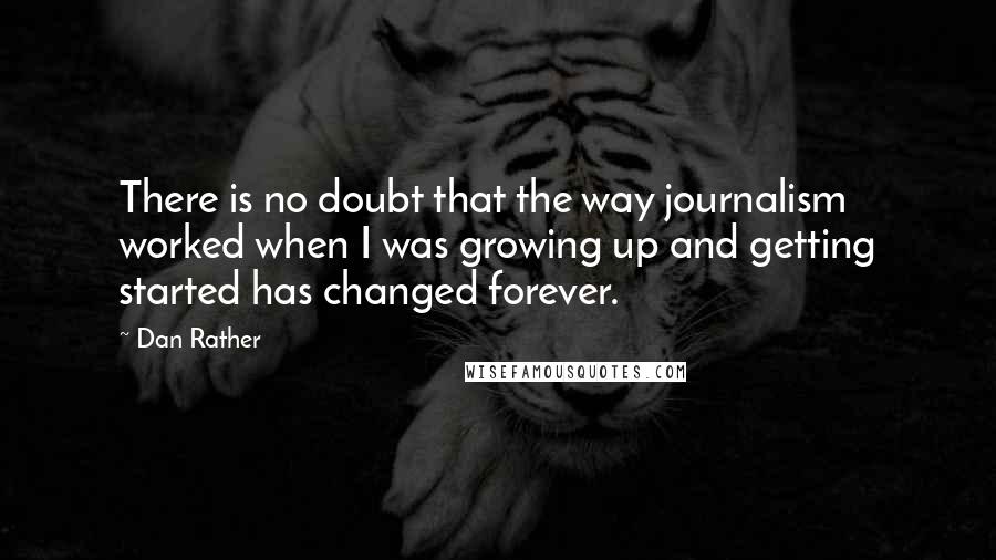 Dan Rather Quotes: There is no doubt that the way journalism worked when I was growing up and getting started has changed forever.