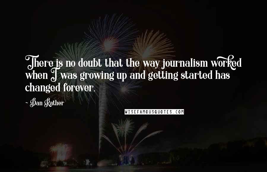 Dan Rather Quotes: There is no doubt that the way journalism worked when I was growing up and getting started has changed forever.