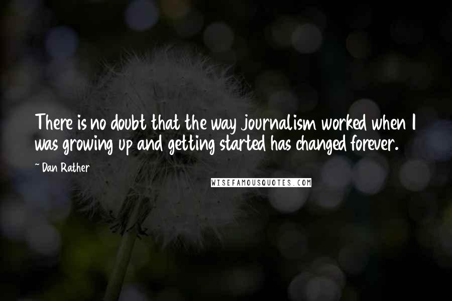 Dan Rather Quotes: There is no doubt that the way journalism worked when I was growing up and getting started has changed forever.