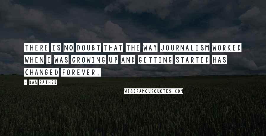 Dan Rather Quotes: There is no doubt that the way journalism worked when I was growing up and getting started has changed forever.