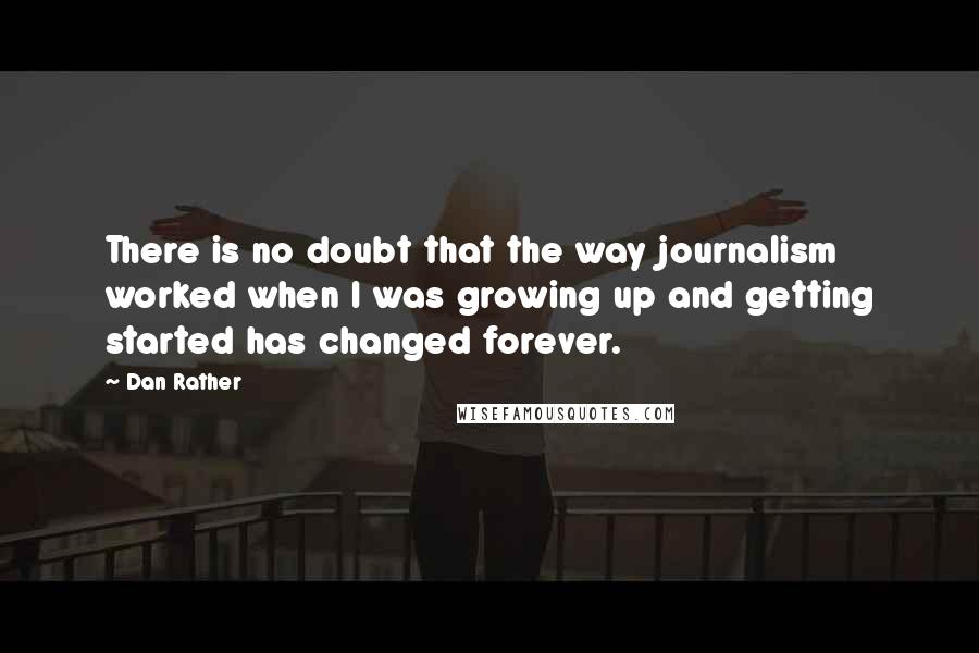 Dan Rather Quotes: There is no doubt that the way journalism worked when I was growing up and getting started has changed forever.