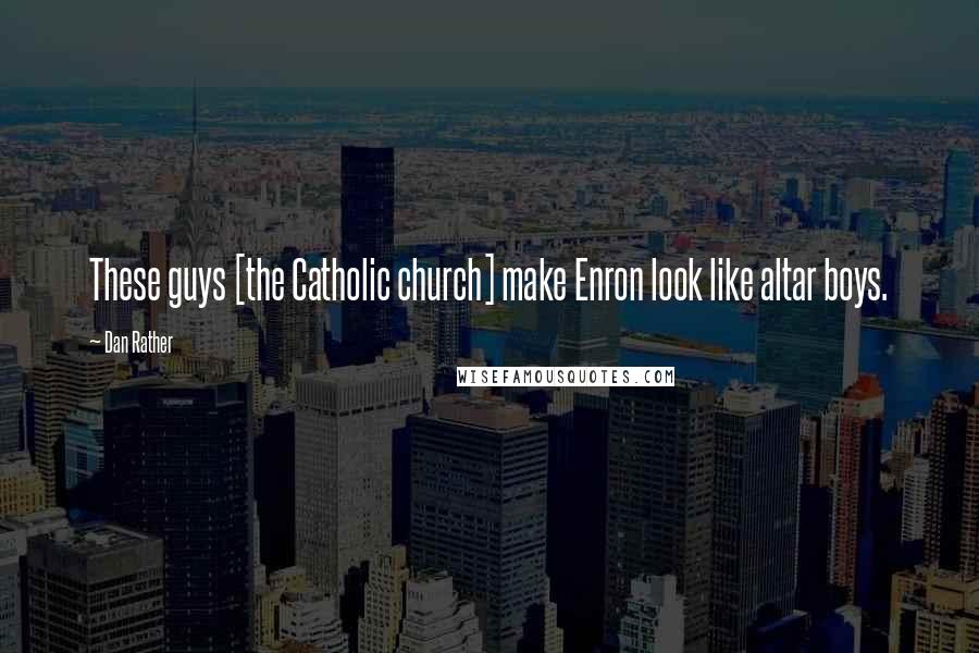 Dan Rather Quotes: These guys [the Catholic church] make Enron look like altar boys.