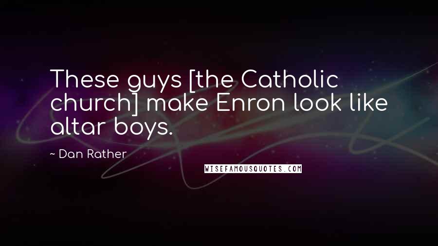 Dan Rather Quotes: These guys [the Catholic church] make Enron look like altar boys.