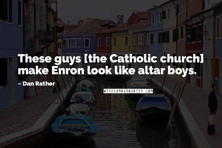 Dan Rather Quotes: These guys [the Catholic church] make Enron look like altar boys.