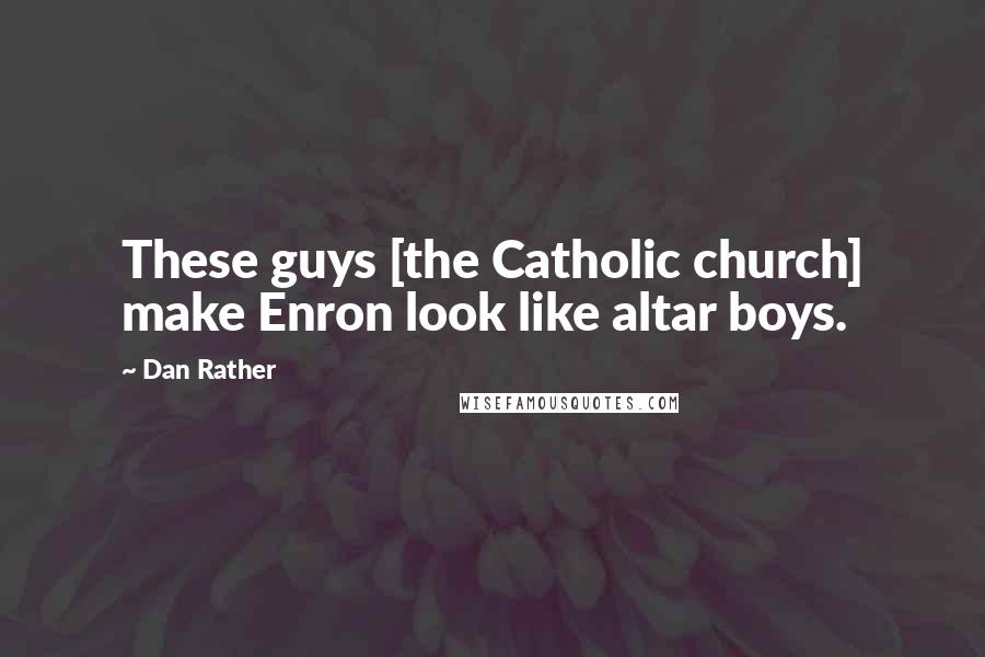 Dan Rather Quotes: These guys [the Catholic church] make Enron look like altar boys.