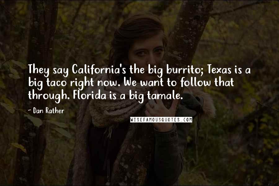 Dan Rather Quotes: They say California's the big burrito; Texas is a big taco right now. We want to follow that through. Florida is a big tamale.