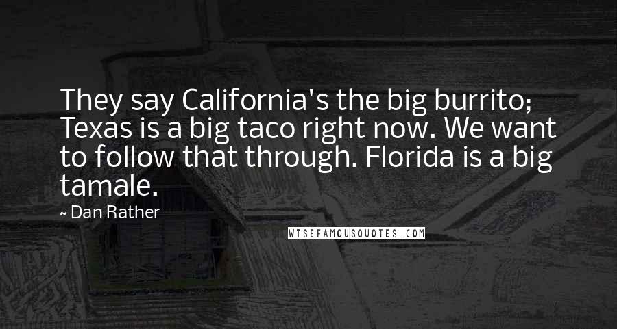 Dan Rather Quotes: They say California's the big burrito; Texas is a big taco right now. We want to follow that through. Florida is a big tamale.