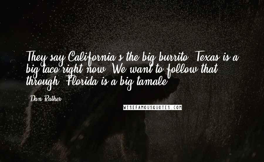 Dan Rather Quotes: They say California's the big burrito; Texas is a big taco right now. We want to follow that through. Florida is a big tamale.