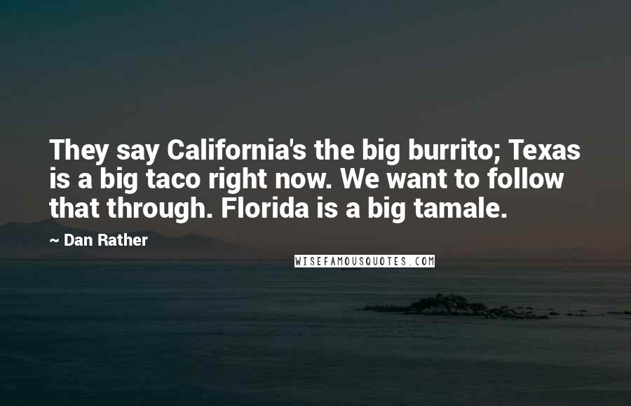 Dan Rather Quotes: They say California's the big burrito; Texas is a big taco right now. We want to follow that through. Florida is a big tamale.