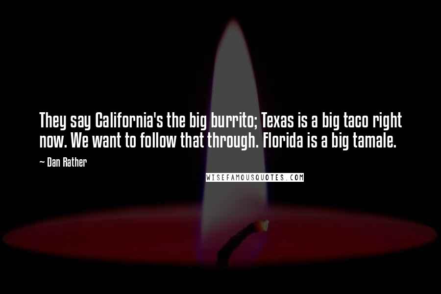 Dan Rather Quotes: They say California's the big burrito; Texas is a big taco right now. We want to follow that through. Florida is a big tamale.