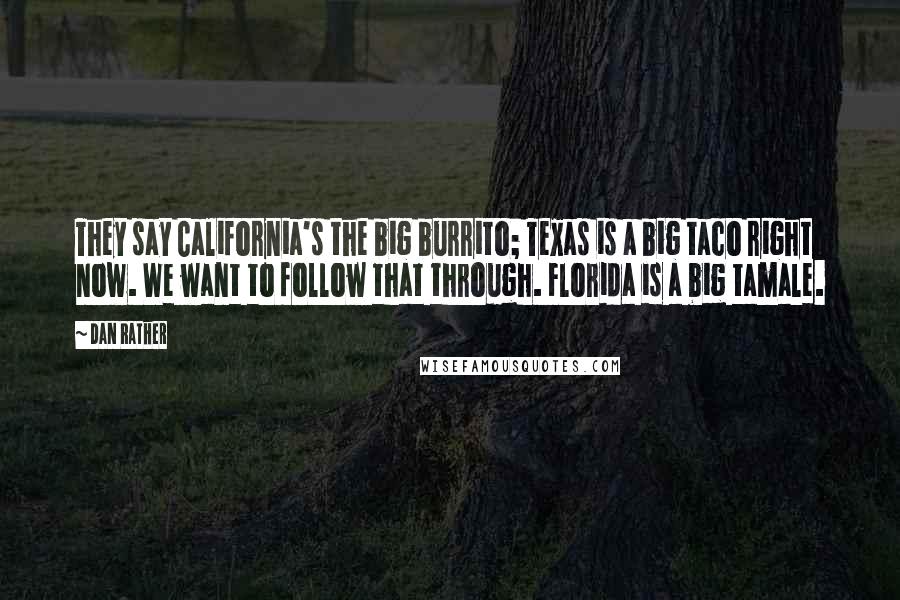 Dan Rather Quotes: They say California's the big burrito; Texas is a big taco right now. We want to follow that through. Florida is a big tamale.
