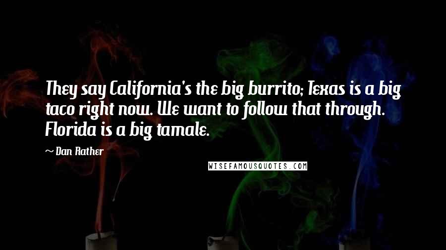 Dan Rather Quotes: They say California's the big burrito; Texas is a big taco right now. We want to follow that through. Florida is a big tamale.