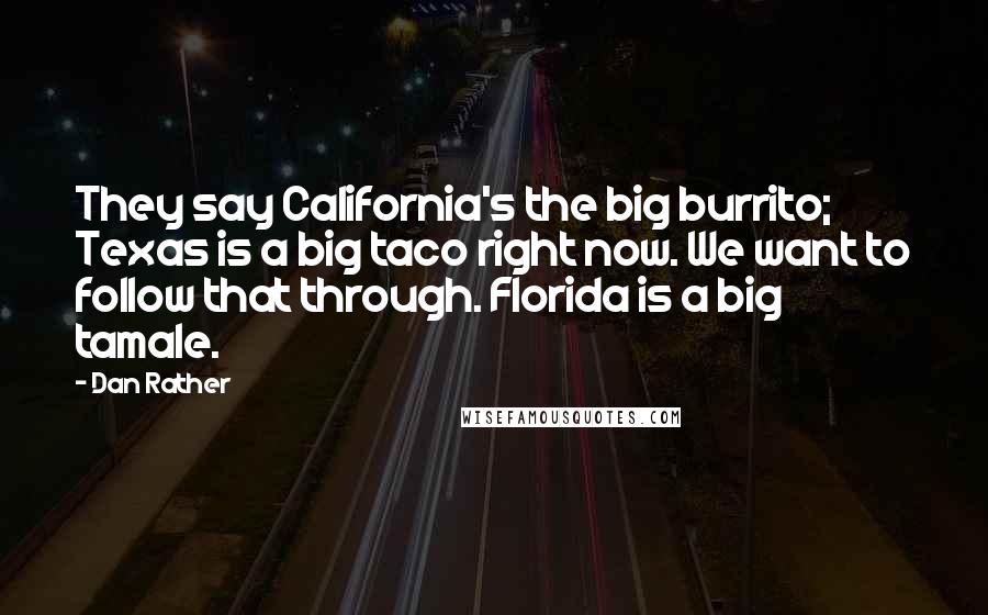 Dan Rather Quotes: They say California's the big burrito; Texas is a big taco right now. We want to follow that through. Florida is a big tamale.