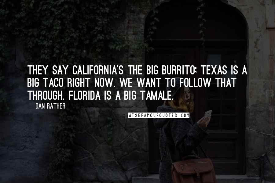 Dan Rather Quotes: They say California's the big burrito; Texas is a big taco right now. We want to follow that through. Florida is a big tamale.
