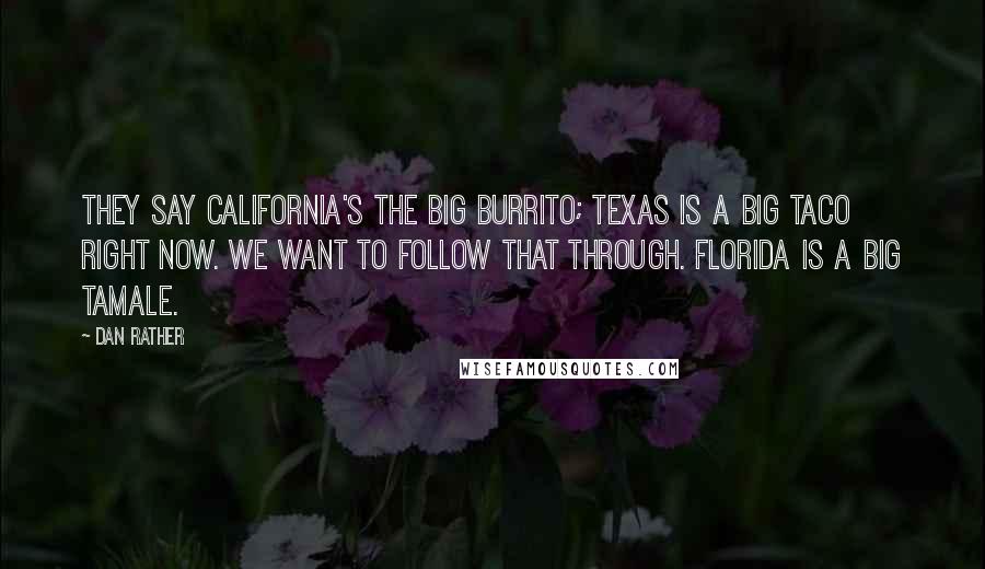 Dan Rather Quotes: They say California's the big burrito; Texas is a big taco right now. We want to follow that through. Florida is a big tamale.