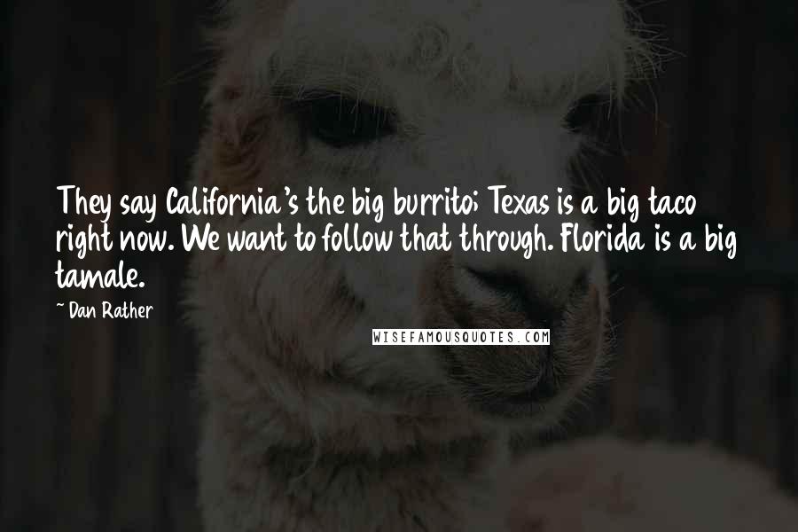 Dan Rather Quotes: They say California's the big burrito; Texas is a big taco right now. We want to follow that through. Florida is a big tamale.