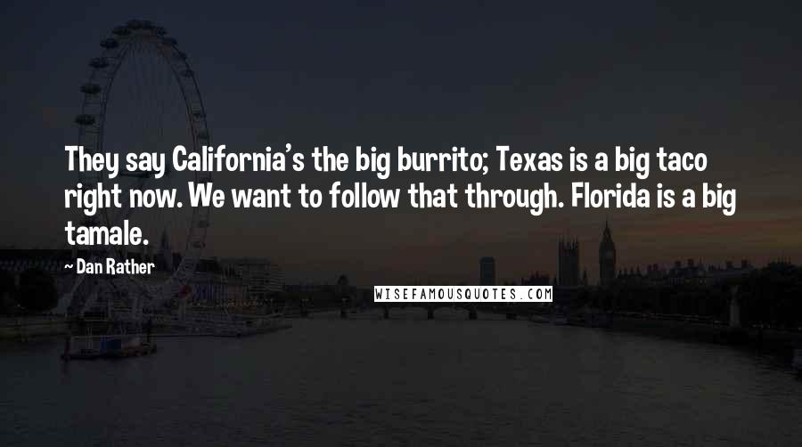 Dan Rather Quotes: They say California's the big burrito; Texas is a big taco right now. We want to follow that through. Florida is a big tamale.
