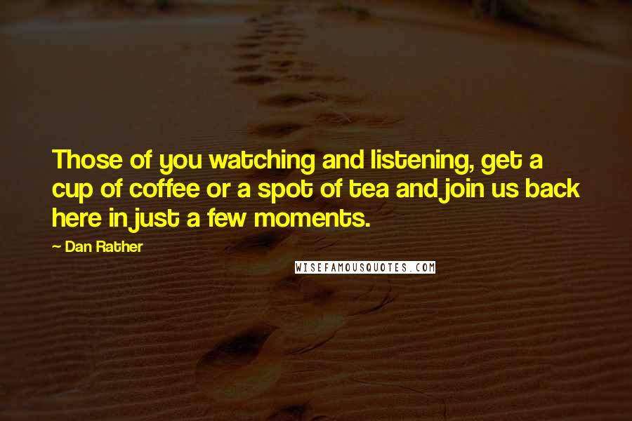 Dan Rather Quotes: Those of you watching and listening, get a cup of coffee or a spot of tea and join us back here in just a few moments.