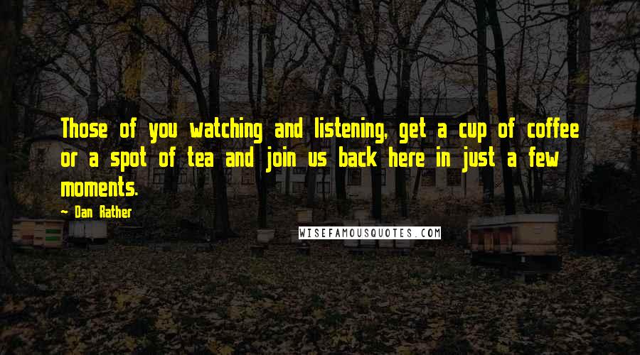 Dan Rather Quotes: Those of you watching and listening, get a cup of coffee or a spot of tea and join us back here in just a few moments.