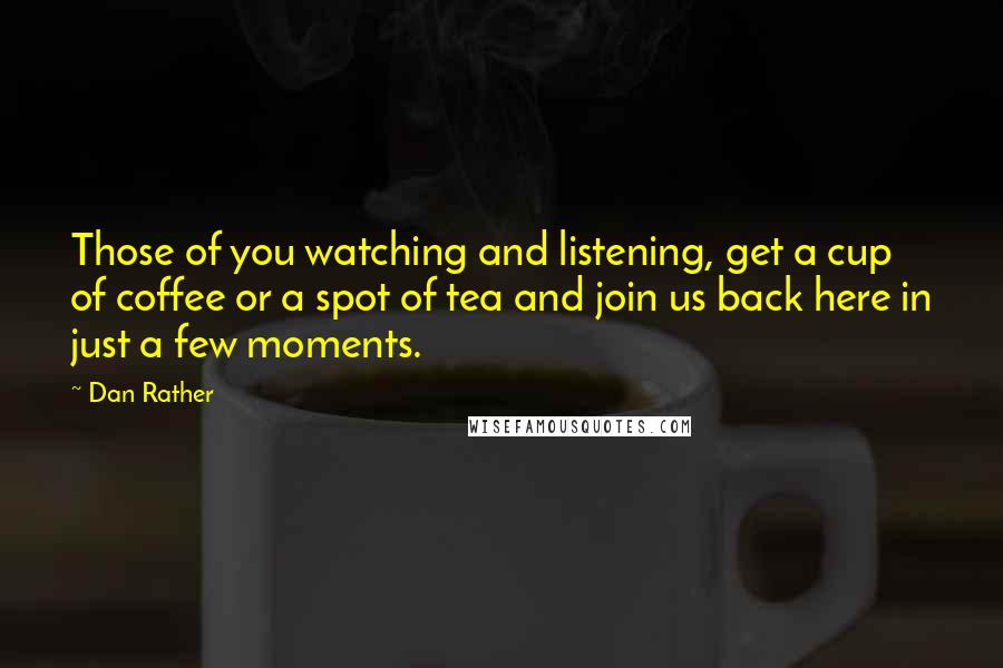 Dan Rather Quotes: Those of you watching and listening, get a cup of coffee or a spot of tea and join us back here in just a few moments.