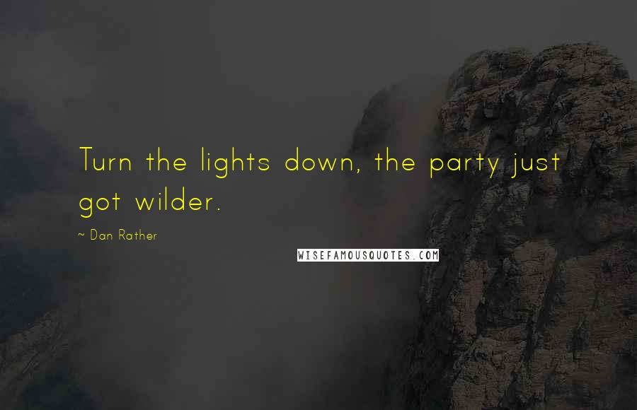 Dan Rather Quotes: Turn the lights down, the party just got wilder.