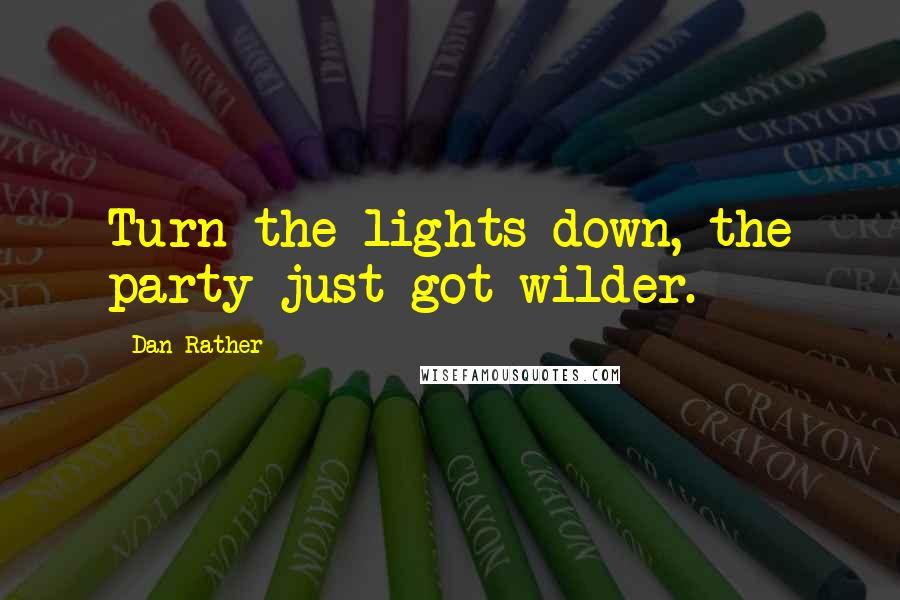 Dan Rather Quotes: Turn the lights down, the party just got wilder.