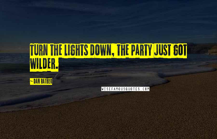 Dan Rather Quotes: Turn the lights down, the party just got wilder.